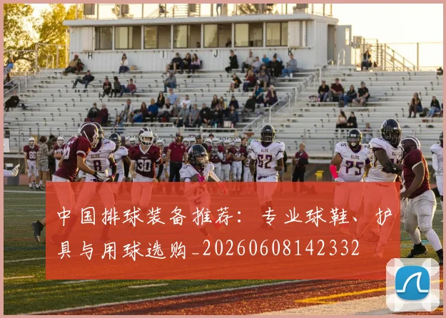 中国排球装备推荐:专业球鞋、护具与用球选购_20260608142332