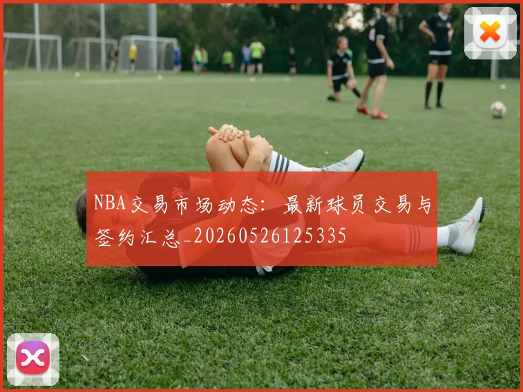 NBA交易市场动态：最新球员交易与签约汇总_20260526125335