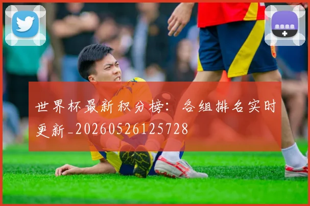 世界杯最新积分榜:各组排名实时更新_20260526125728
