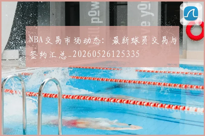 NBA交易市场动态:最新球员交易与签约汇总_20260526125335