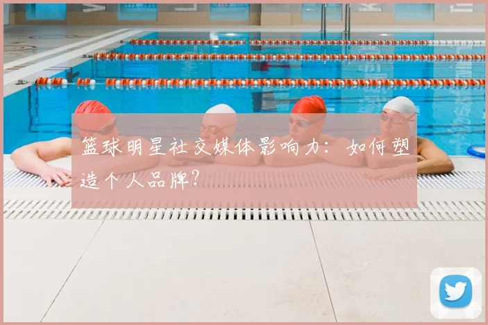 篮球明星社交媒体影响力：如何塑造个人品牌？