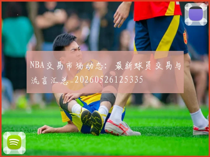 NBA交易市场动态：最新球员交易与流言汇总_20260526125335