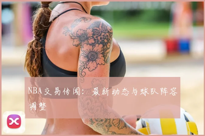 NBA交易传闻：最新动态与球队阵容调整