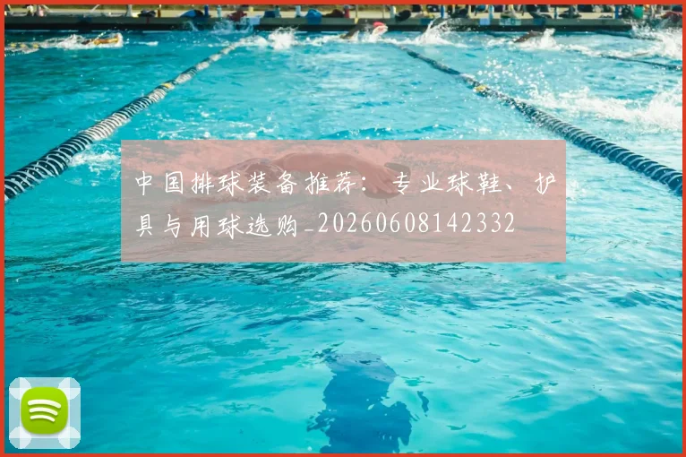 中国排球装备推荐:专业球鞋、护具与用球选购_20260608142332