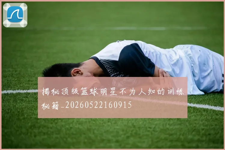 揭秘顶级篮球明星不为人知的训练秘籍_20260522160915