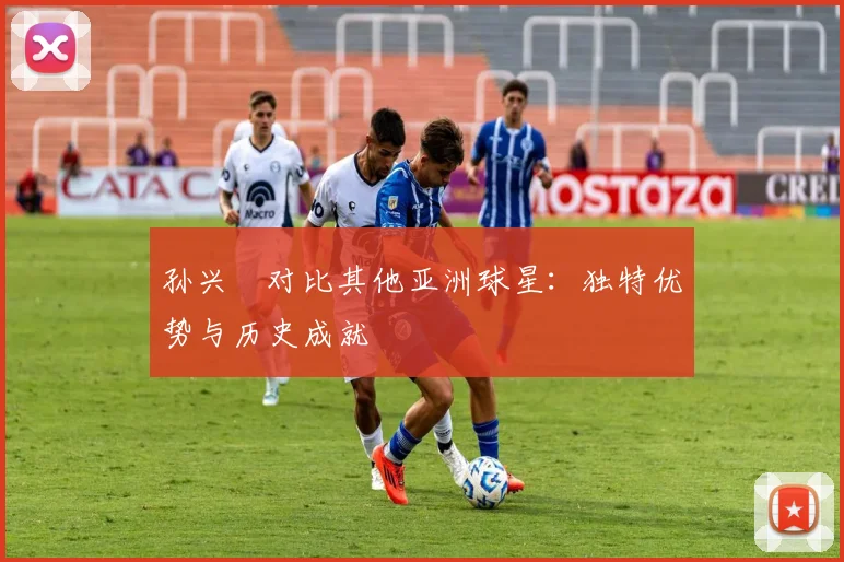孙兴慜对比其他亚洲球星：独特优势与历史成就